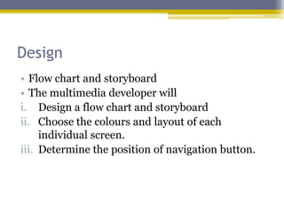 Design
• Flow chart and storyboard
• The multimedia developer will
i. Design a flow chart and storyboard
ii. Choose the colours and layout of each
     individual screen.
iii. Determine the position of navigation button.
 