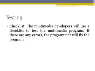 Testing
• Checklist. The multimedia developers will use a
  checklist to test the multimedia program. If
  there are any errors, the programmer will fix the
  program.
 