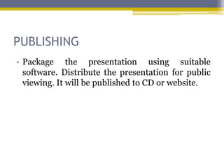 PUBLISHING
• Package the presentation using suitable
  software. Distribute the presentation for public
  viewing. It will be published to CD or website.
 