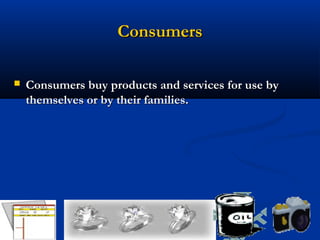Consumers

   Consumers buy products and services for use by
    themselves or by their families.




                           12
 