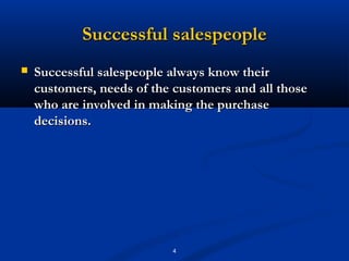 Successful salespeople
   Successful salespeople always know their
    customers, needs of the customers and all those
    who are involved in making the purchase
    decisions.




                           4
 