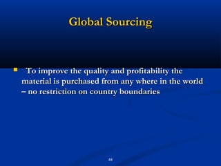 Global Sourcing


    To improve the quality and profitability the
    material is purchased from any where in the world
    – no restriction on country boundaries




                           44
 