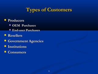 Types of Customers
   Producers
       OEM Purchases
       End-user Purchases
   Resellers
   Government Agencies
   Institutions
   Consumers



                             5
 