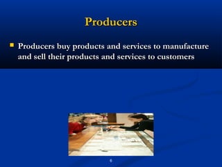 Producers
   Producers buy products and services to manufacture
    and sell their products and services to customers




                            6
 