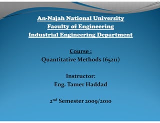 An-Najah National University
      Faculty of Engineering
Industrial Engineering Department

              Course :
    Quantitative Methods (65211)

            Instructor:
        Eng. Tamer Haddad

      2nd Semester 2009/2010
 