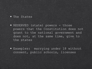 The States RESERVED (state) powers - those powers that the Constitution does not grant to the national government and does not, at the same time, give to the states Examples:  marrying under 18 without consent, public schools, licenses 