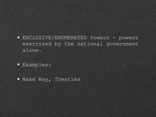 EXCLUSIVE/ENUMERATED Powers - powers exercised by the national government alone. Examples: Make Way, Treaties 