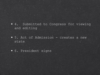 4.  Submitted to Congress for viewing and editing 5. Act of Admission - creates a new state  6. President signs 