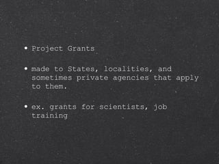 Project Grants made to States, localities, and sometimes private agencies that apply to them.  ex. grants for scientists, job training 