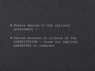 Powers denied to the national government - Denied because of silence of the CONSTITUTION - those not implied, EXPRESSED or inherent 