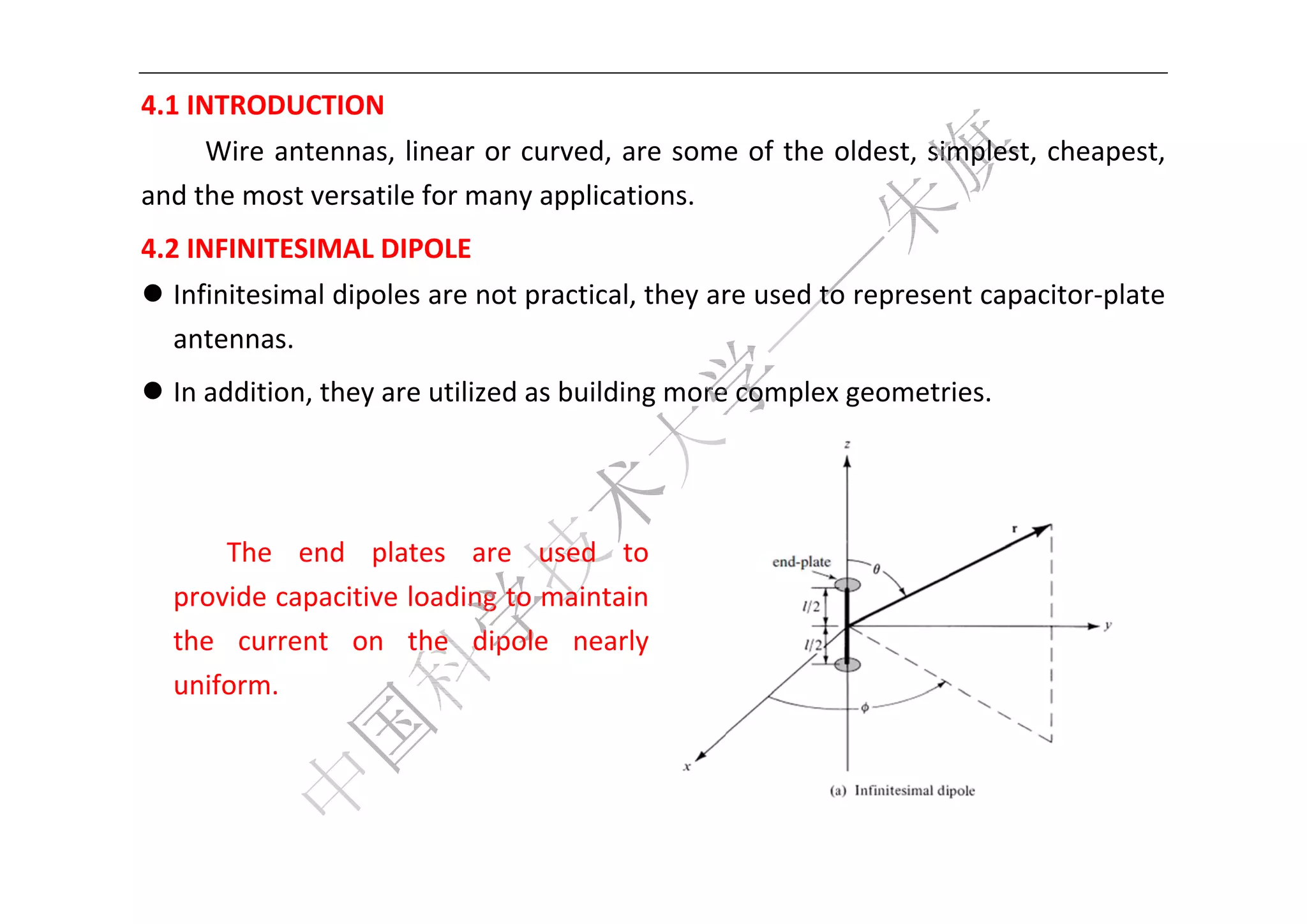  


4.1
  1 INTROD
         DUCTION
     Wire  antennas,
           a       , linear or curved,  are some e of the o
                                                          oldest, sim
                                                                    mplest, cheapest, 
an
 nd the mo         ile for many applica
         ost versati                  ations.   
4.2
  2 INFINITESIMAL D
                  DIPOLE 
 Infinitesimal dipol
                    les are no
                             ot practica
                                       al, they ar
                                                 re used to
                                                          o represen
                                                                   nt capacit
                                                                            tor‐plate 
  antennas  
           s. 
 In additio
           on, they a
                    are utilized as build
                                        ding more
                                                e complex
                                                        x geometr
                                                                ries.   




        The  end  pl lates  are used  to 
                              e 
    provide c        e loading  to mainta
            capacitive                  ain 
    the  current  on  the  dippole  neaarly 
    uniform.   


                                                                                  

 
 