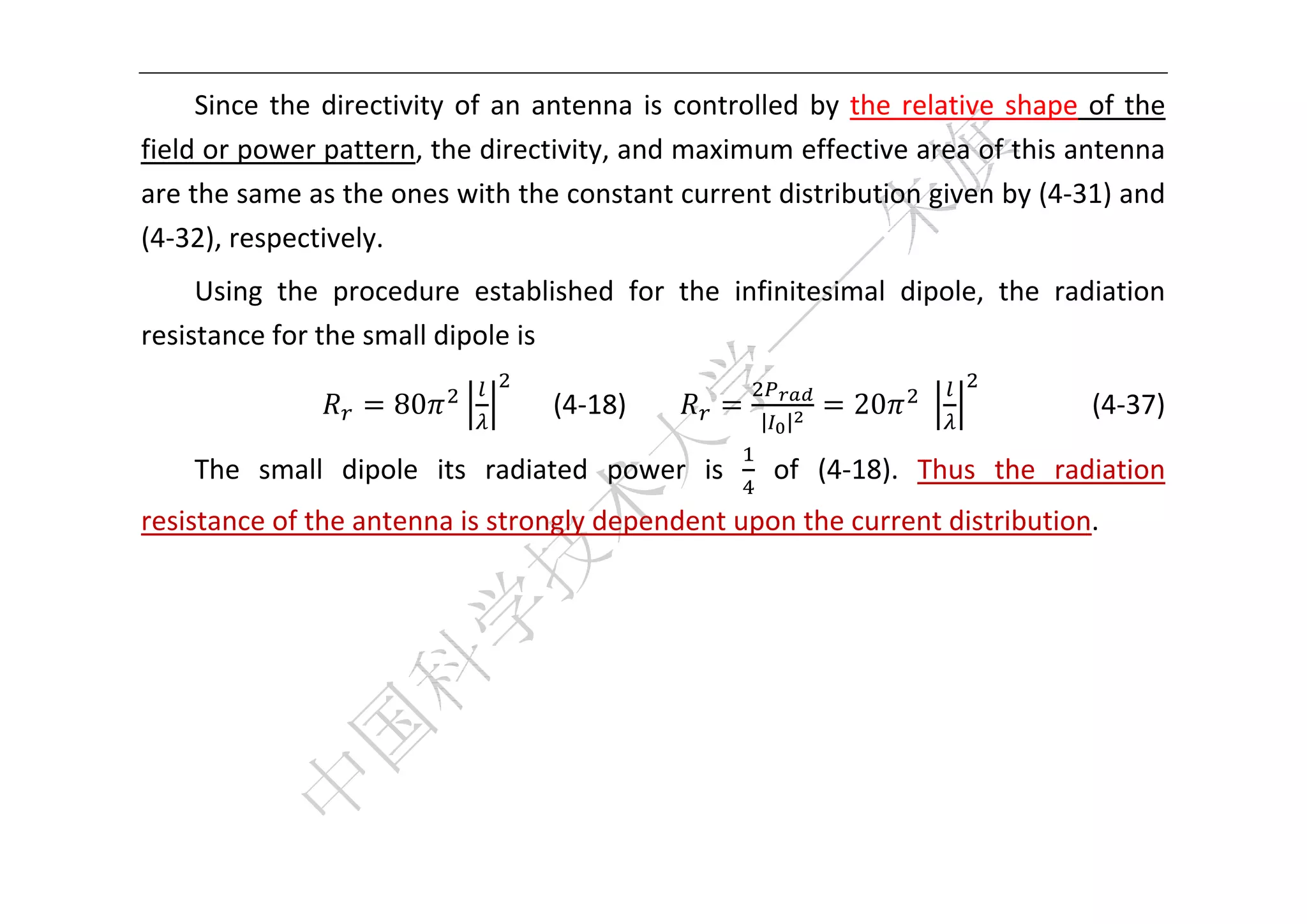  


     Since  the  directivity  of  an  antenna  is  controlled  by  the  relative  shape  of  the 
field or power pattern, the directivity, and maximum effective area of this antenna 
are the same as the ones with the constant current distribution given by (4‐31) and 
(4‐32), respectively. 
     Using  the  procedure  established  for  the  infinitesimal  dipole,  the  radiation 
resistance for the small dipole is 

                       80             (4‐18)              | |
                                                                   20                 (4‐37) 

     The  small  dipole  its  radiated  power  is    of  (4‐18).  Thus  the  radiation 
resistance of the antenna is strongly dependent upon the current distribution.   
      
      
      
      
      

 
 