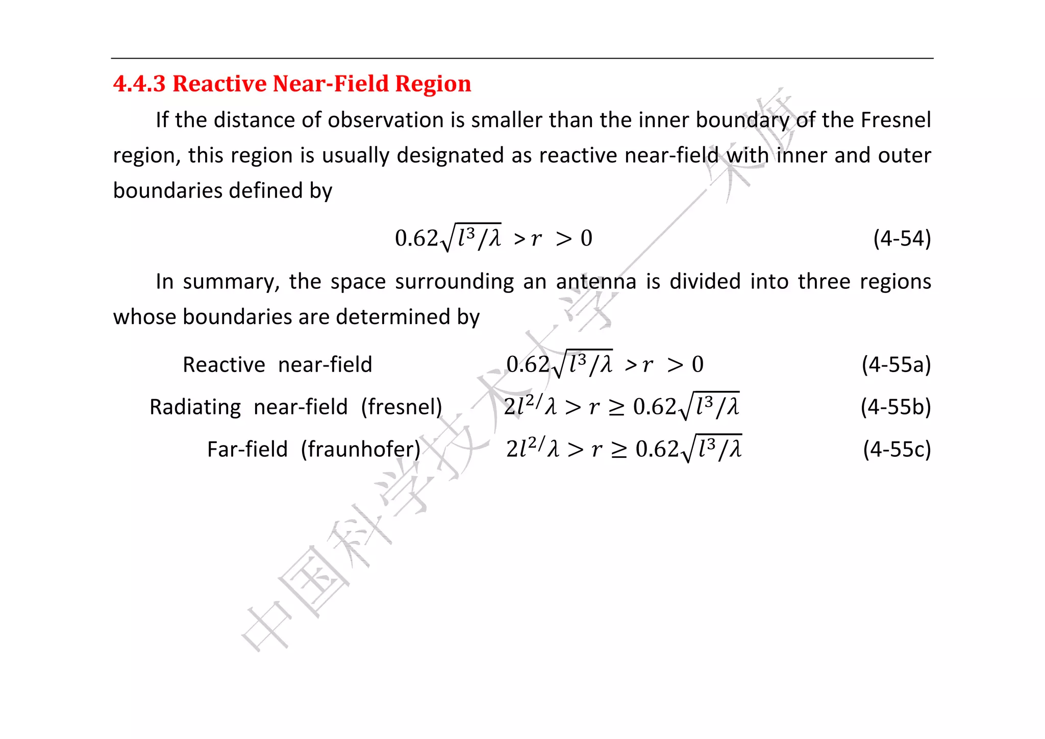 


4.4.3	Reactive	Near‐Field	Region	
    If the distance of observation is smaller than the inner boundary of the Fresnel 
region, this region is usually designated as reactive near‐field with inner and outer 
boundaries defined by 
                                 0.62      /   >	          0                                          (4‐54) 
   In  summary,  the  space  surrounding  an  antenna  is  divided  into  three  regions 
whose boundaries are determined by 
       Reactive  near‐field                      0.62       /   >	        0                          (4‐55a) 
                                                       /
    Radiating  near‐field  (fresnel)          2                   0.62       /                     (4‐55b) 
                                                       /
          Far‐field  (fraunhofer)              2                  0.62        /                     (4‐55c) 
                                                                                                             
                                                                                                             
                                                                                                             
                                                                                                             


 
 
