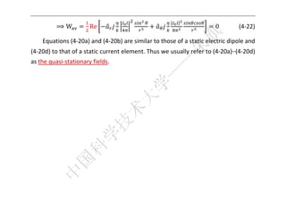  


                                                     |   |
          ⟹W           Re                                              0        (4‐22) 

    Equations (4‐20a) and (4‐20b) are similar to those of a static electric dipole and 
(4‐20d) to that of a static current element. Thus we usually refer to (4‐20a)–(4‐20d) 
as the quasi‐stationary fields. 
     
     
     
     
     
     
     
     
     


 
 