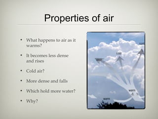 Properties of air

• What happens to air as it
  warms?

• It becomes less dense
  and rises

• Cold air?

• More dense and falls

• Which hold more water?

• Why?
 
