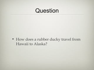 Question



• How does a rubber ducky travel from
  Hawaii to Alaska?
 