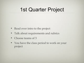 1st Quarter Project


• Read over intro to the project
• Talk about requirements and rubrics
• Choose teams of 3
• You have the class period to work on your
  project
 
