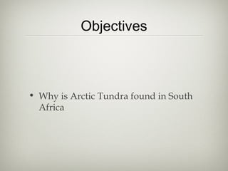Objectives



• Why is Arctic Tundra found in South
  Africa
 
