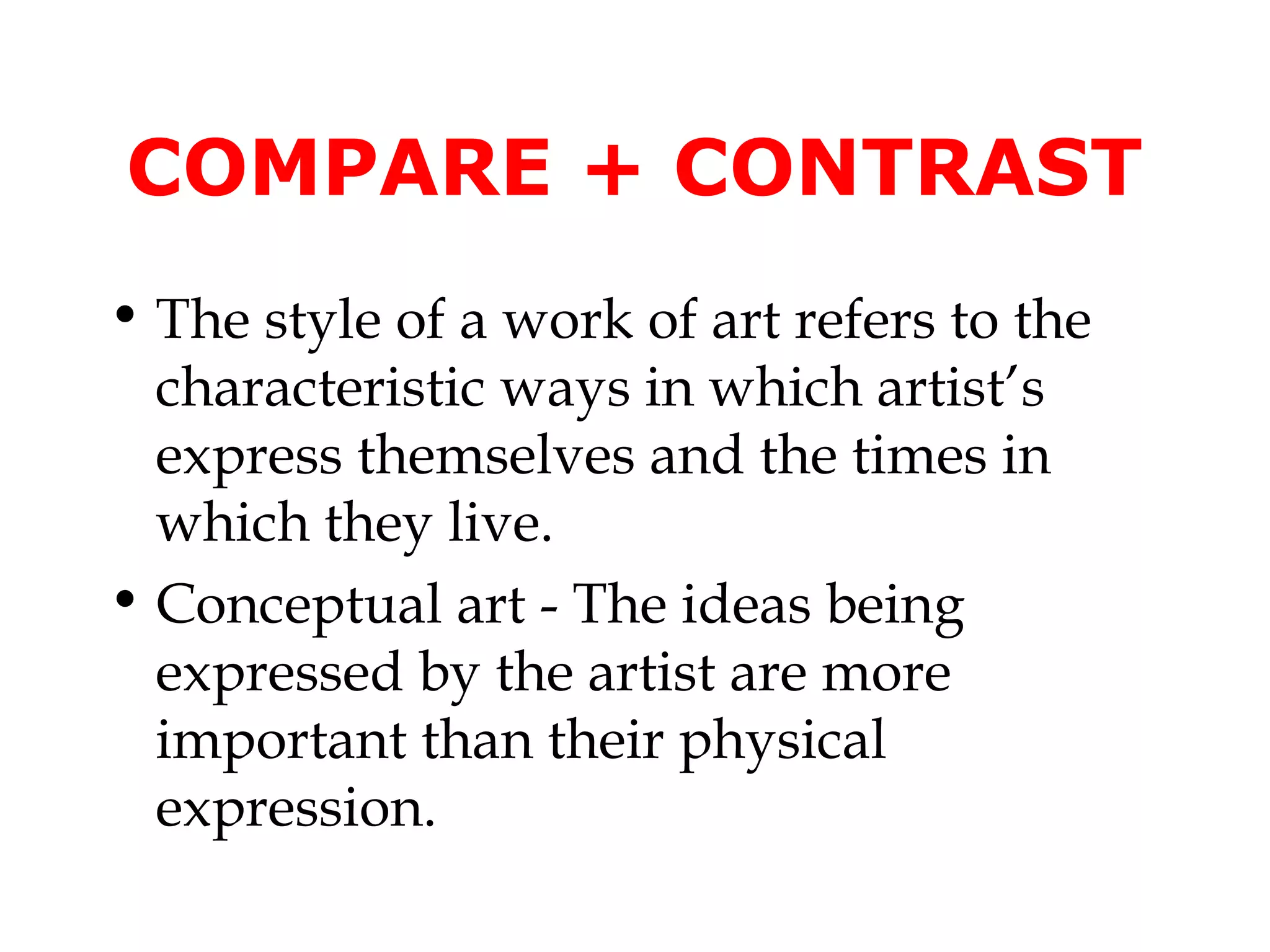 COMPARE + CONTRAST
• The style of a work of art refers to the
  characteristic ways in which artist’s
  express themselves and the times in
  which they live.
• Conceptual art - The ideas being
  expressed by the artist are more
  important than their physical
  expression.
 