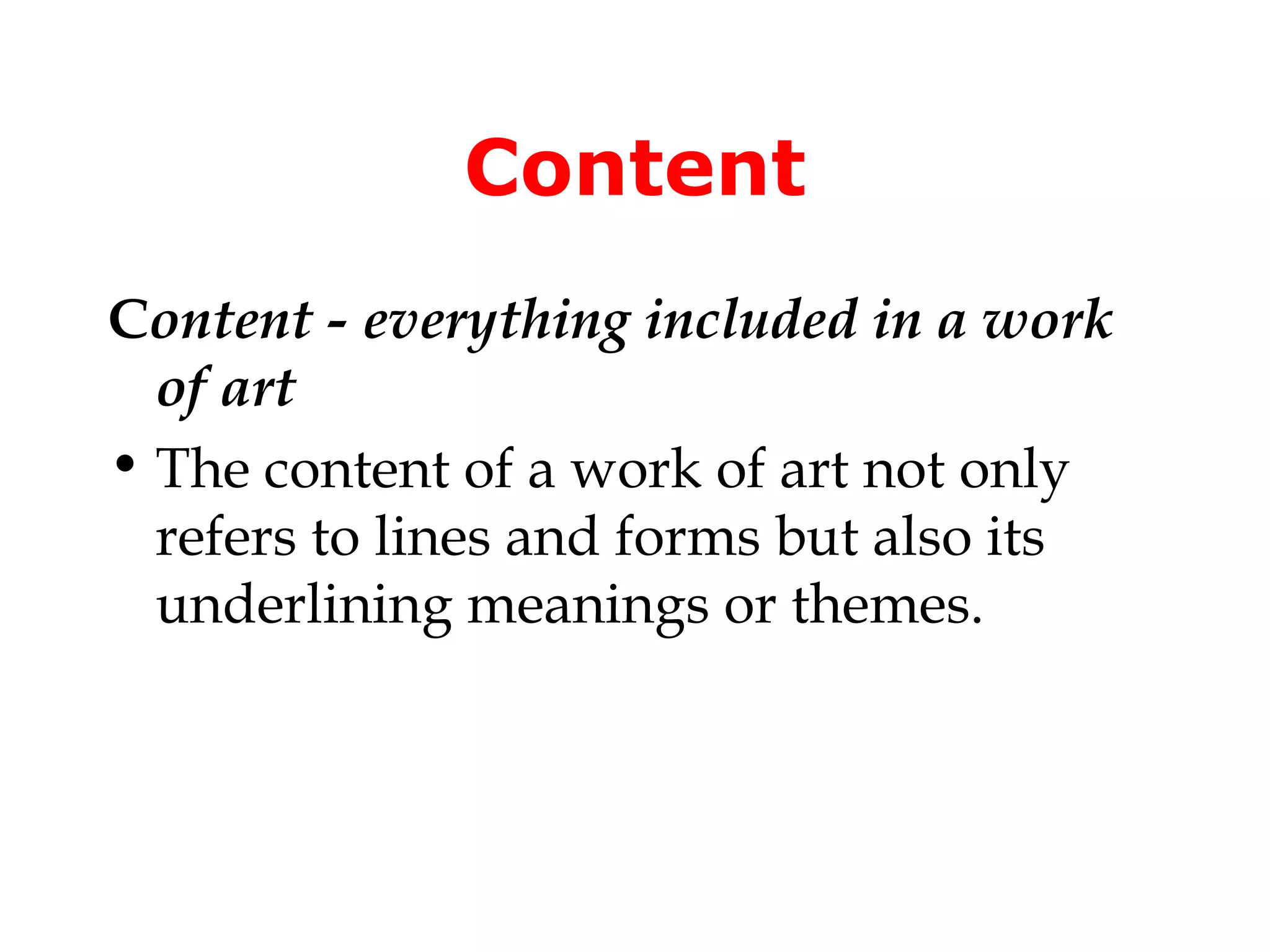 Content
Content - everything included in a work
  of art
• The content of a work of art not only
  refers to lines and forms but also its
  underlining meanings or themes.
 