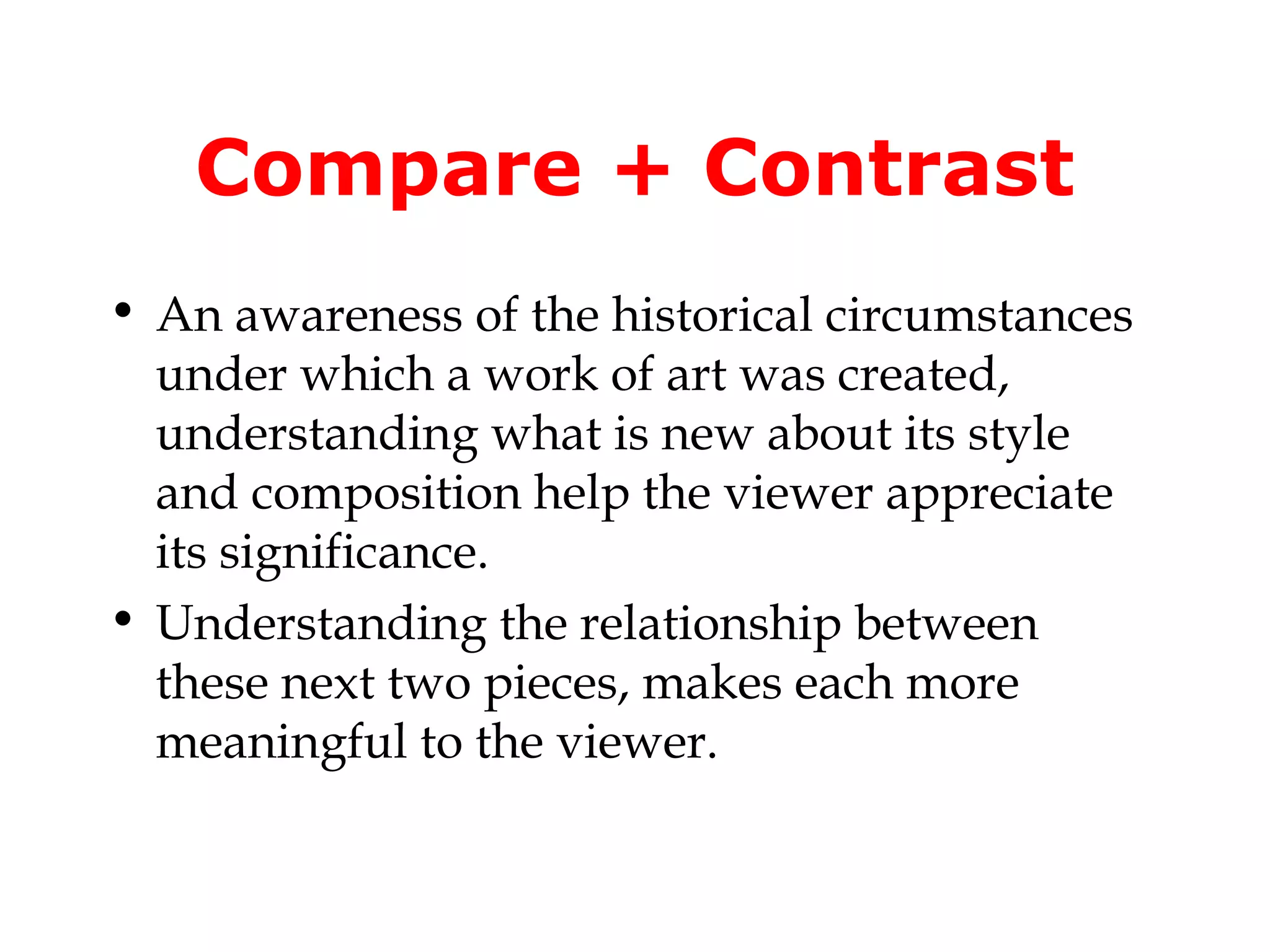 Compare + Contrast
• An awareness of the historical circumstances
  under which a work of art was created,
  understanding what is new about its style
  and composition help the viewer appreciate
  its significance.
• Understanding the relationship between
  these next two pieces, makes each more
  meaningful to the viewer.
 