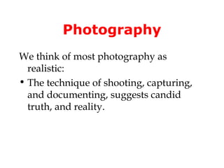 Photography
We think of most photography as
  realistic:
• The technique of shooting, capturing,
  and documenting, suggests candid
  truth, and reality.
 