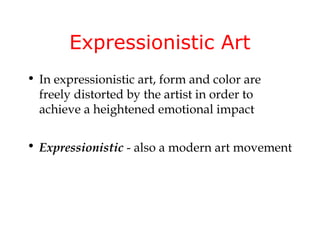 Expressionistic Art
• In expressionistic art, form and color are
  freely distorted by the artist in order to
  achieve a heightened emotional impact

• Expressionistic - also a modern art movement
 