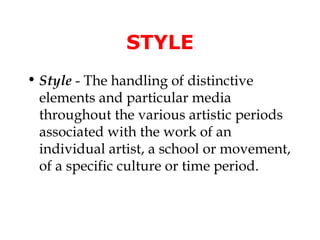 STYLE
• Style - The handling of distinctive
  elements and particular media
  throughout the various artistic periods
  associated with the work of an
  individual artist, a school or movement,
  of a specific culture or time period.
 