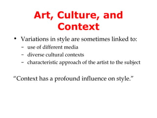 Art, Culture, and
            Context
• Variations in style are sometimes linked to:
  – use of different media
  – diverse cultural contexts
  – characteristic approach of the artist to the subject


“Context has a profound influence on style.”
 