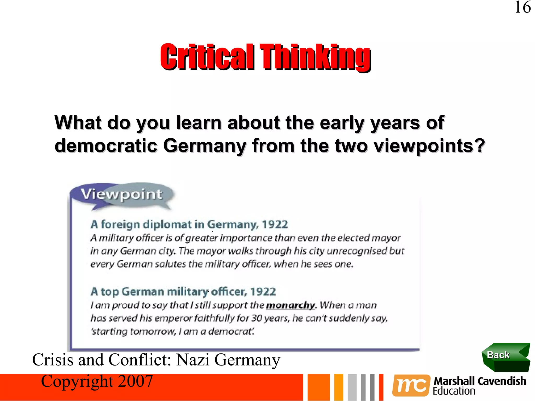 16


                Critical Thinking
  What do you learn about the early years of
  democratic Germany from the two viewpoints?




                                                Back
Crisis and Conflict: Nazi Germany
 Copyright 2007
 