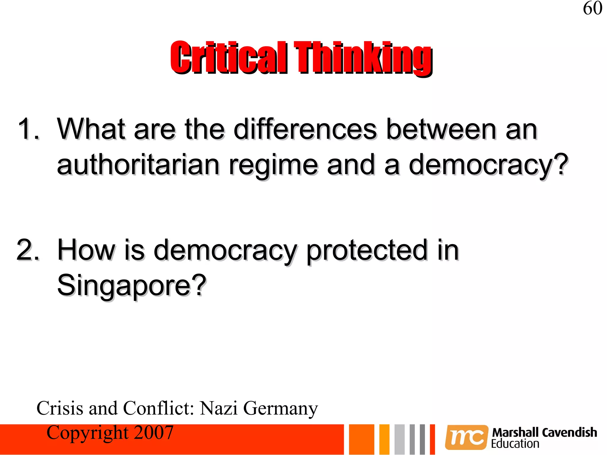 60

                Critical Thinking
1. What are the differences between an
   authoritarian regime and a democracy?

2. How is democracy protected in
   Singapore?



 Crisis and Conflict: Nazi Germany
  Copyright 2007
 