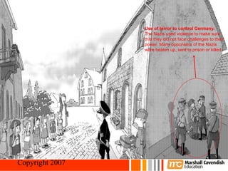45


                                    Use of terror to control Germany:
                                    The Nazis used violence to make sure
                                    that they did not face challenges to their
                                    power. Many opponents of the Nazis
                                    were beaten up, sent to prison or killed.




Crisis and Conflict: Nazi Germany
 Copyright 2007
 