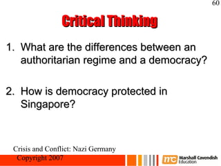 60

                Critical Thinking
1. What are the differences between an
   authoritarian regime and a democracy?

2. How is democracy protected in
   Singapore?



 Crisis and Conflict: Nazi Germany
  Copyright 2007
 