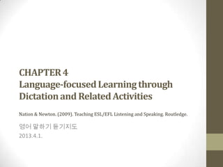 CHAPTER 4
Language-focused Learning through
Dictation and Related Activities
Nation & Newton. (2009). Teaching ESL/EFL Listening and Speaking. Routledge.

영어 말하기 듣기지도
2013.4.1.
 