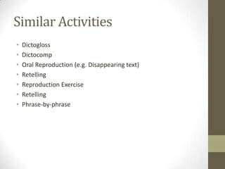 Similar Activities
•   Dictogloss
•   Dictocomp
•   Oral Reproduction (e.g. Disappearing text)
•   Retelling
•   Reproduction Exercise
•   Retelling
•   Phrase-by-phrase
 