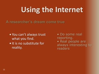 Using the Internet
11
 You can’t always trust
what you find.
 It is no substitute for
reality.
A researcher’s dream come true
• Do some real
reporting.
• Real people are
always interesting to
readers
 