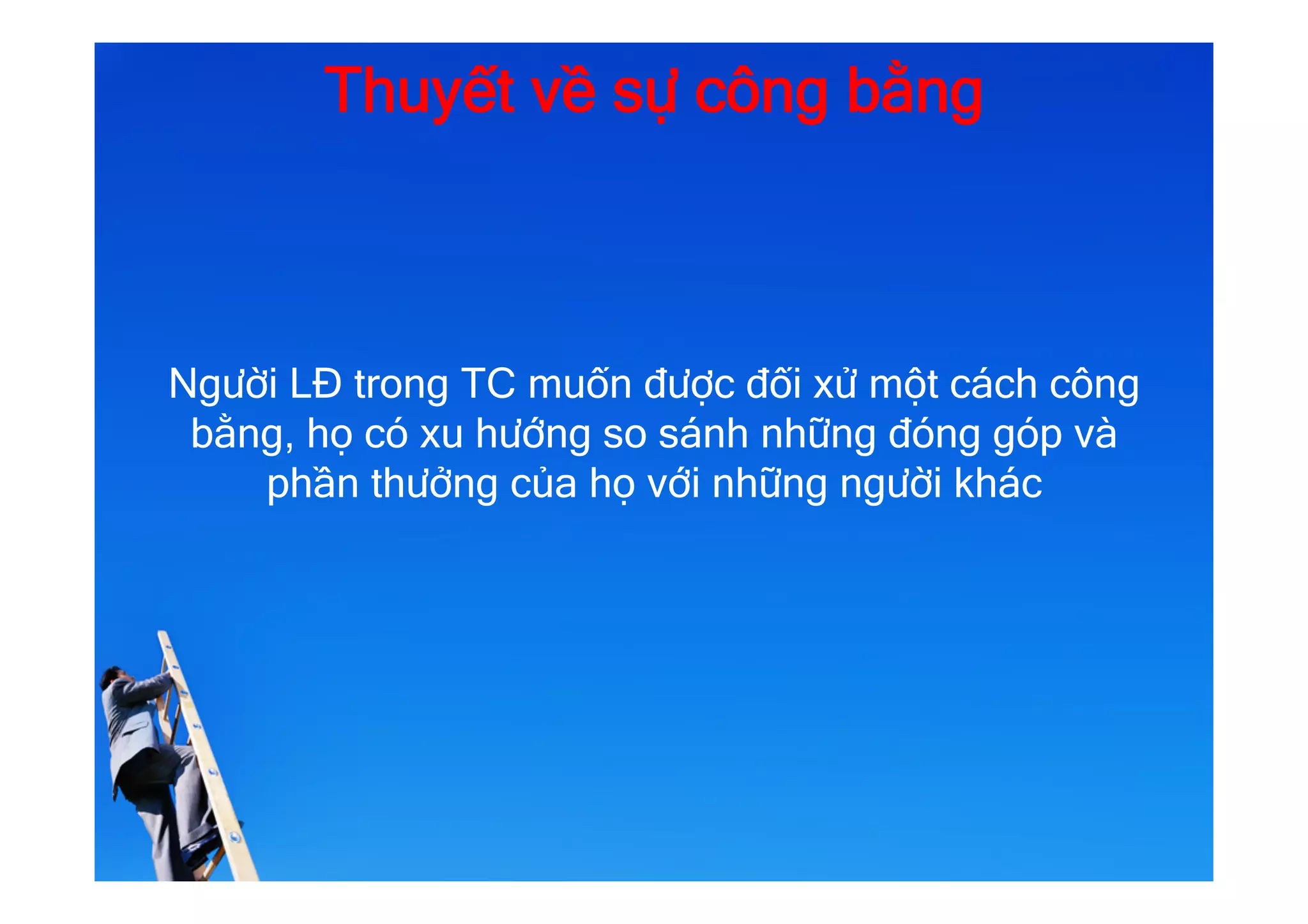 Thuyết về sự công bằng
Người LĐ trong TC muốn được đối xử một cách công
bằng, họ có xu hướng so sánh những đóng góp và
phần thưởng của họ với những người khác
 
