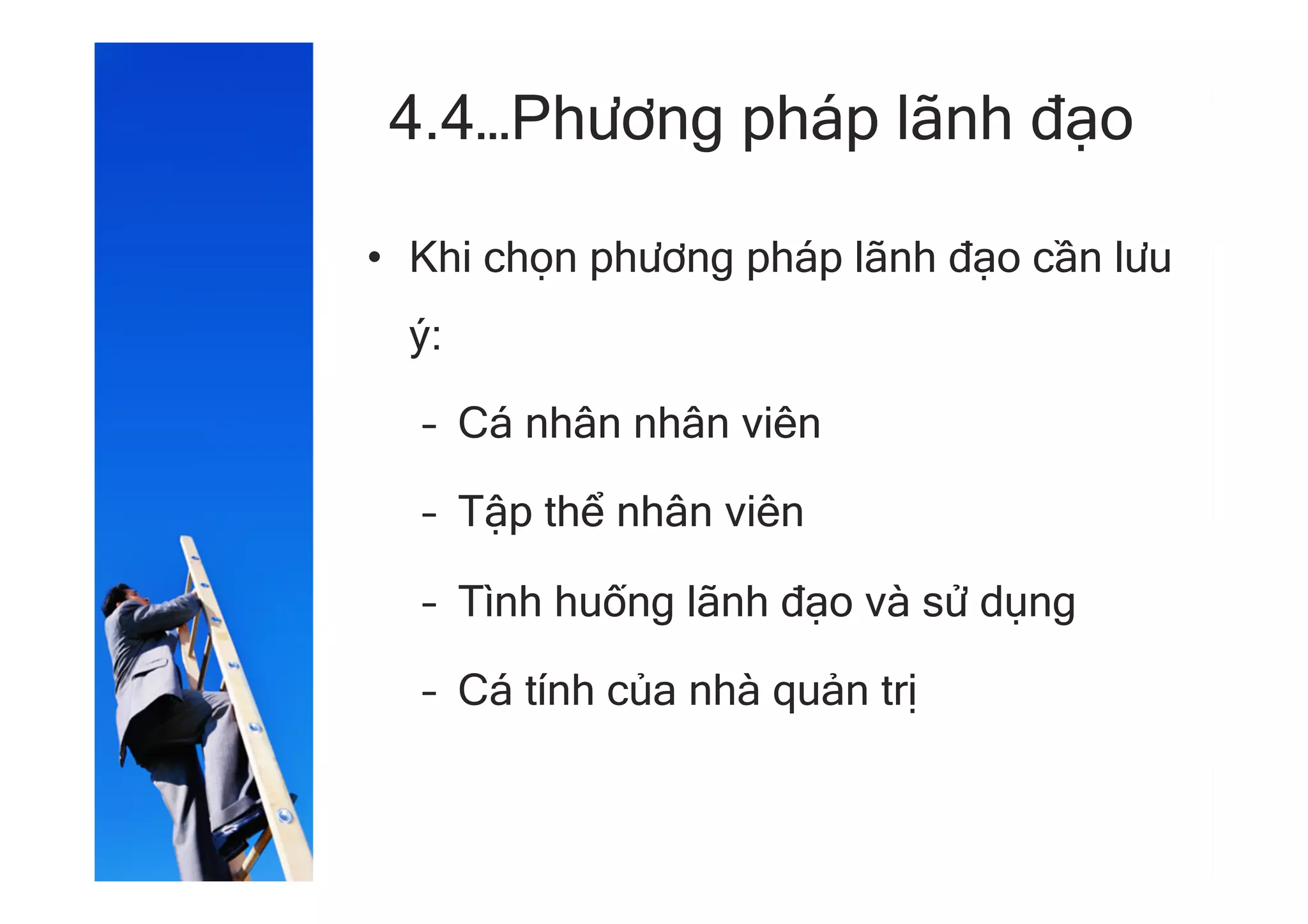 4.4…Phương pháp lãnh đạo
•  Khi chọn phương pháp lãnh đạo cần lưu
ý:
–  Cá nhân nhân viên
–  Tập thể nhân viên
–  Tình huống lãnh đạo và sử dụng
–  Cá tính của nhà quản trị
 