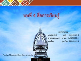 สมาชิกในกลุ่ม
นายประจักษ์ บุษดี 565050023-4
นางสาวเพ็ญนภา คาแพง 565050025-0
นายปีนา สุขเจริญ 565050349-4
Faculty of Education Khon Kaen University
บทที่ 4 สื่อการเรียนรู้
 