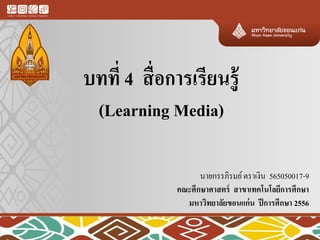 บทที่ 4 สื่อการเรียนรู้
(Learning Media)
นายกรรภิรมย์ตราเงิน 565050017-9
คณะศึกษาศาสตร์ สาขาเทคโนโลยีการศึกษา
มหาวิทยาลัยขอนแก่น ปีการศึกษา 2556
 