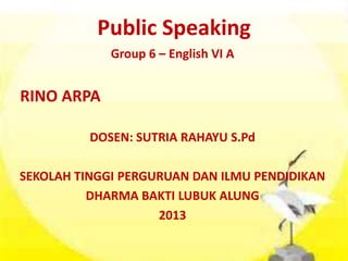 Public Speaking
Group 6 – English VI A
RINO ARPA
DOSEN: SUTRIA RAHAYU S.Pd
SEKOLAH TINGGI PERGURUAN DAN ILMU PENDIDIKAN
DHARMA BAKTI LUBUK ALUNG
2013
 