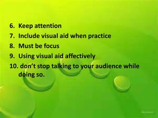 6. Keep attention
7. Include visual aid when practice
8. Must be focus
9. Using visual aid affectively
10. don’t stop talking to your audience while
doing so.
 