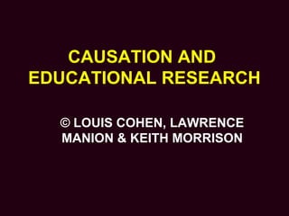 CAUSATION AND
EDUCATIONAL RESEARCH
© LOUIS COHEN, LAWRENCE
MANION & KEITH MORRISON
 