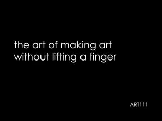 the art of making art
without lifting a finger
ART111
 