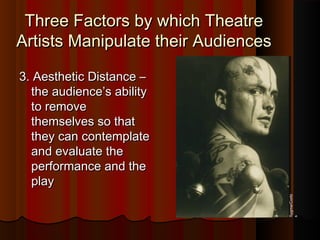 Three Factors by which TheatreThree Factors by which Theatre
Artists Manipulate their AudiencesArtists Manipulate their Audiences
3. Aesthetic Distance –3. Aesthetic Distance –
the audience’s abilitythe audience’s ability
to removeto remove
themselves so thatthemselves so that
they can contemplatethey can contemplate
and evaluate theand evaluate the
performance and theperformance and the
playplay
Sygma/Corbi
s
 