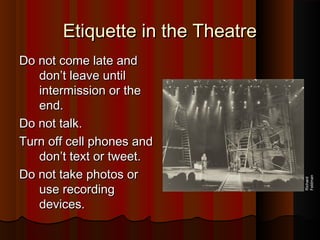 Etiquette in the TheatreEtiquette in the Theatre
Do not come late andDo not come late and
don’t leave untildon’t leave until
intermission or theintermission or the
end.end.
Do not talk.Do not talk.
Turn off cell phones andTurn off cell phones and
don’t text or tweet.don’t text or tweet.
Do not take photos orDo not take photos or
use recordinguse recording
devices.devices.
Richard
Feldman
 