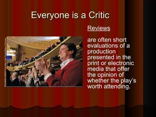 Everyone is a CriticEveryone is a Critic
Reviews
are often short
evaluations of a
production
presented in the
print or electronic
media that offer
the opinion of
whether the play’s
worth attending.
RICHARDPERRY/TheNewYorkTimes/ReduxPictures
 