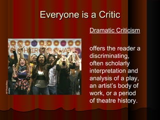 Everyone is a CriticEveryone is a Critic
Dramatic Criticism
offers the reader a
discriminating,
often scholarly
interpretation and
analysis of a play,
an artist’s body of
work, or a period
of theatre history.
APPhoto/Mary
Altaffer
 