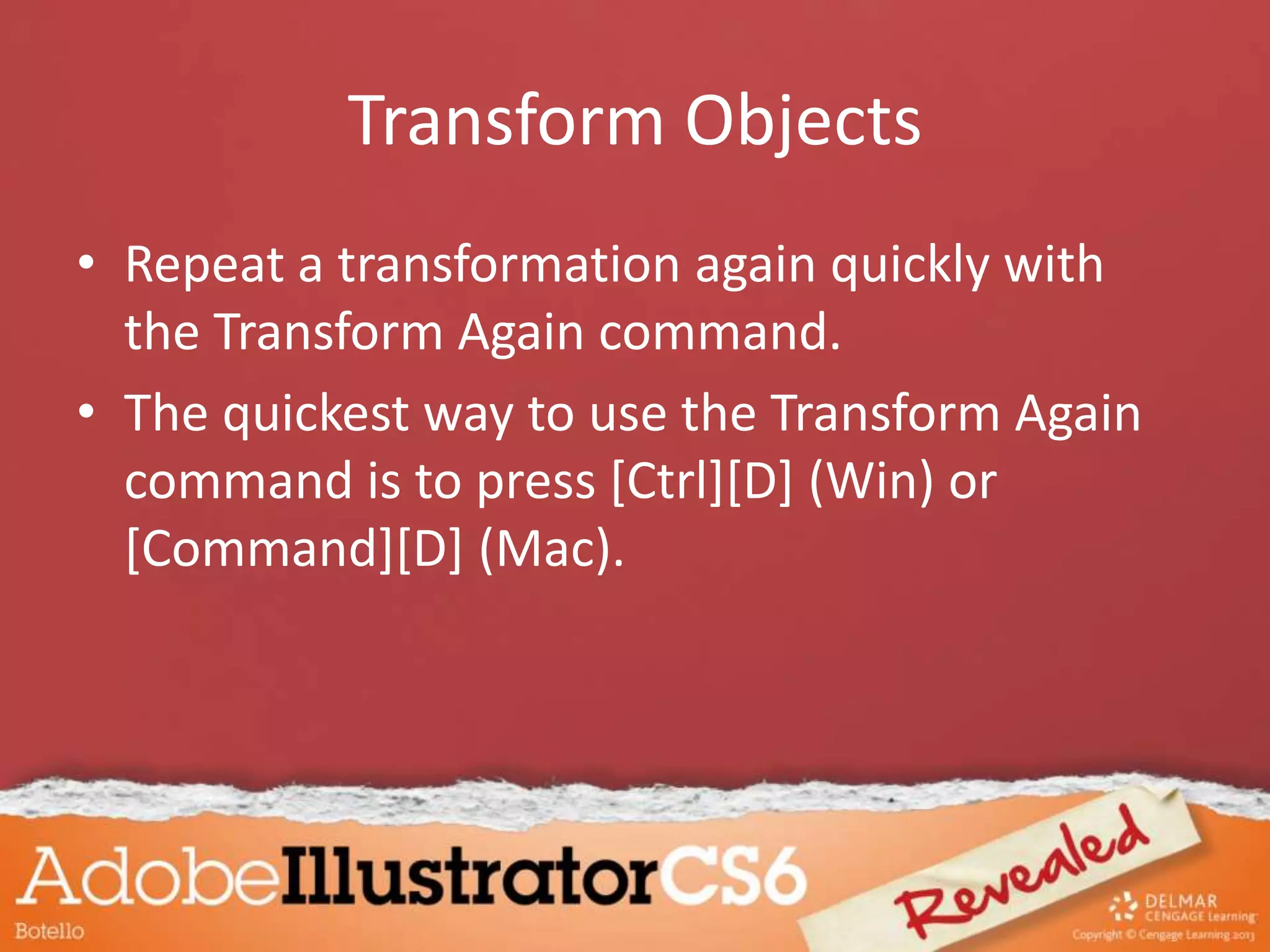 Transform Objects
• Repeat a transformation again quickly with
the Transform Again command.
• The quickest way to use the Transform Again
command is to press [Ctrl][D] (Win) or
[Command][D] (Mac).
 