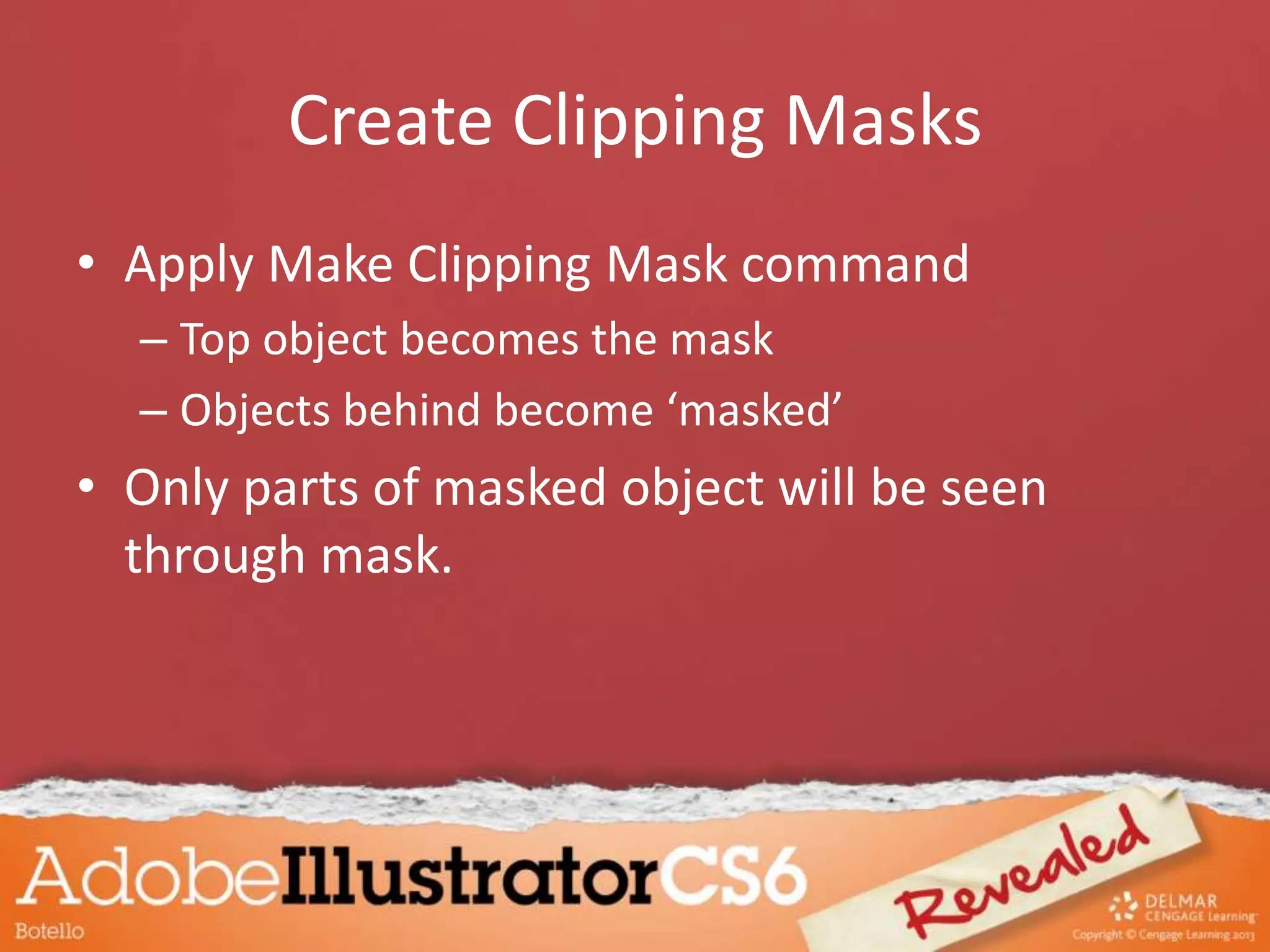 Create Clipping Masks
• Apply Make Clipping Mask command
– Top object becomes the mask
– Objects behind become ‘masked’
• Only parts of masked object will be seen
through mask.
 